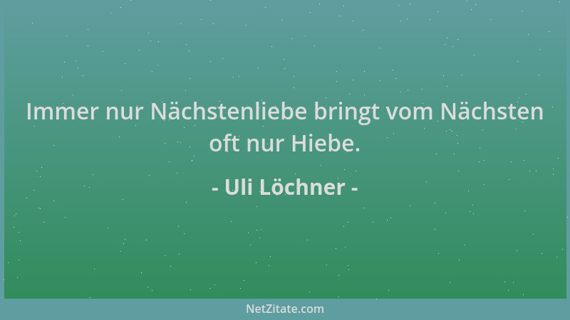 Uli Löchner - Immer nur Nächstenliebe bringt vom Nächsten oft nur Hiebe....