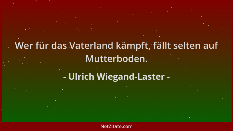 Ulrich Wiegand-Laster - Wer für das Vaterland kämpft, fällt selten auf Mutterboden....