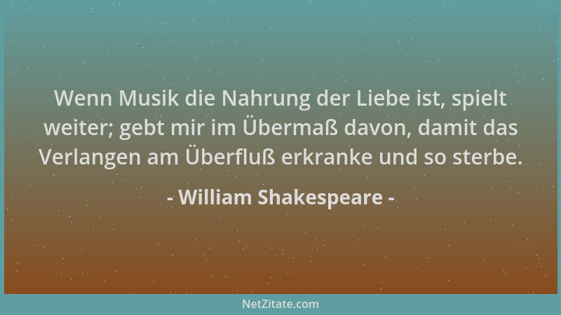 William Shakespeare - Wenn Musik die Nahrung der Liebe ist, spielt weiter; gebt mir im Übermaß davon, damit das Verlangen a...
