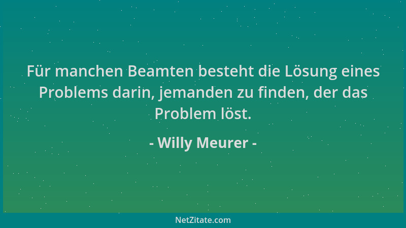 Willy Meurer - Für manchen Beamten besteht die Lösung eines Problems darin, jemanden zu finden, der das Problem löst....