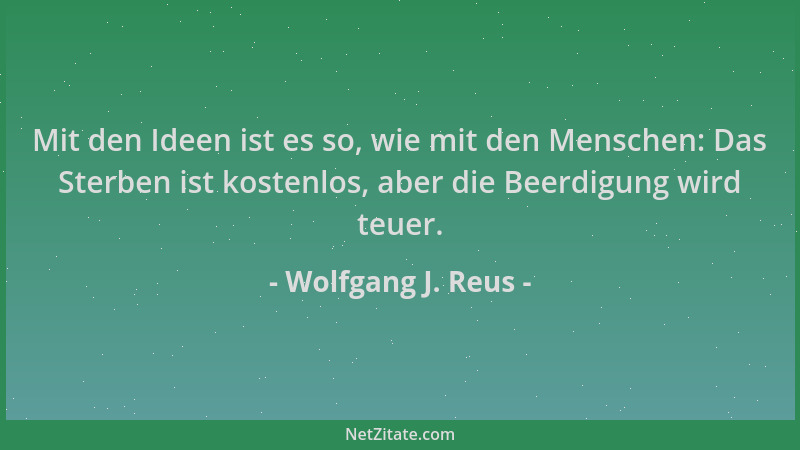 Wolfgang J. Reus - Mit den Ideen ist es so, wie mit den Menschen: Das Sterben ist kostenlos, aber die Beerdigung wird teuer...