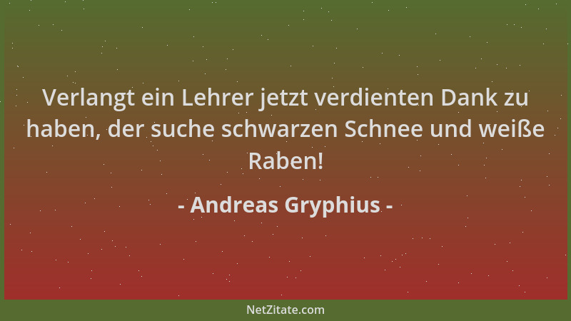 Andreas Gryphius - Verlangt ein Lehrer jetzt verdienten Dank zu haben, der suche schwarzen Schnee und weiße Raben!...