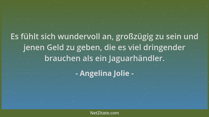 Angelina Jolie - Es fühlt sich wundervoll an, großzügig zu sein und jenen Geld zu geben, die es viel dringender brauchen al...