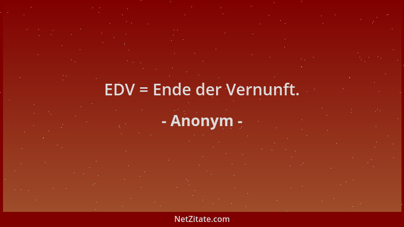 Anonym - EDV = Ende der Vernunft....