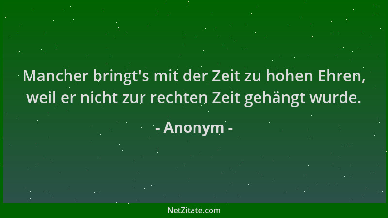 Anonym - Mancher bringt 's mit der Zeit zu hohen Ehren, weil er nicht zur rechten Zeit gehängt wurde....