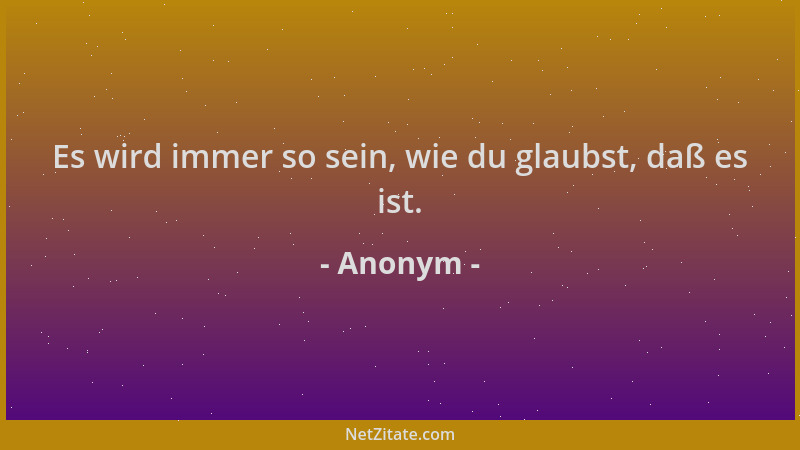 Anonym - Es wird immer so sein, wie du glaubst, daß es ist....