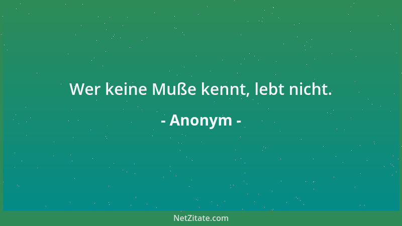 Anonym - Wer keine Muße kennt, lebt nicht....