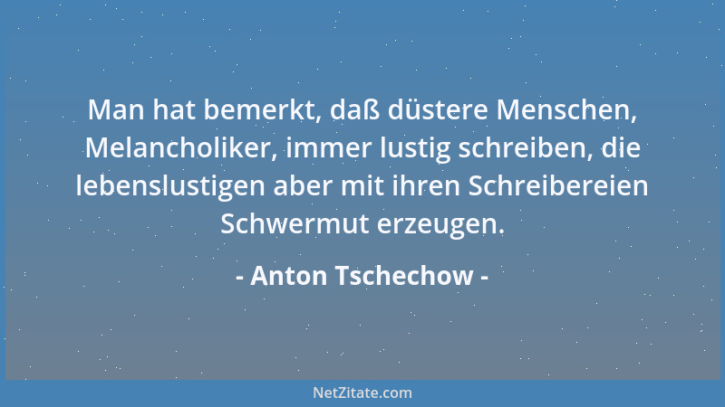 Anton Tschechow - Man hat bemerkt, daß düstere Menschen, Melancholiker, immer lustig schreiben, die lebenslustigen aber mit...