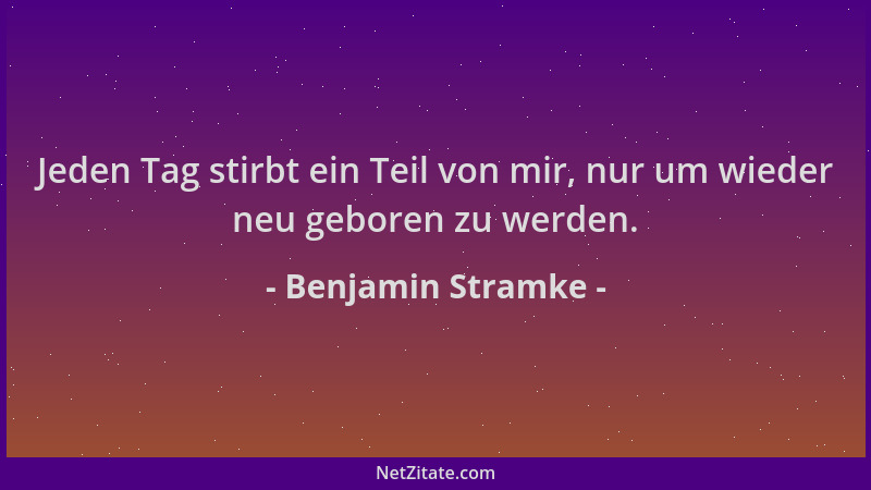 Benjamin Stramke - Jeden Tag stirbt ein Teil von mir, nur um wieder neu geboren zu werden....