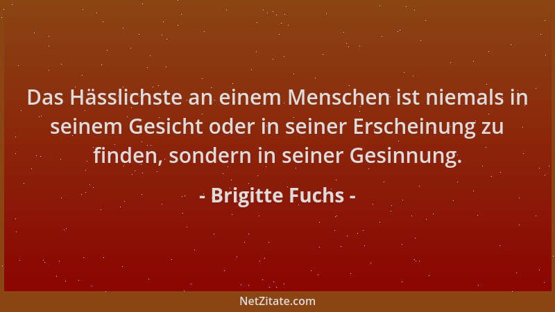 Brigitte Fuchs - Das Hässlichste an einem Menschen ist niemals in seinem Gesicht oder in seiner Erscheinung zu finden, sond...