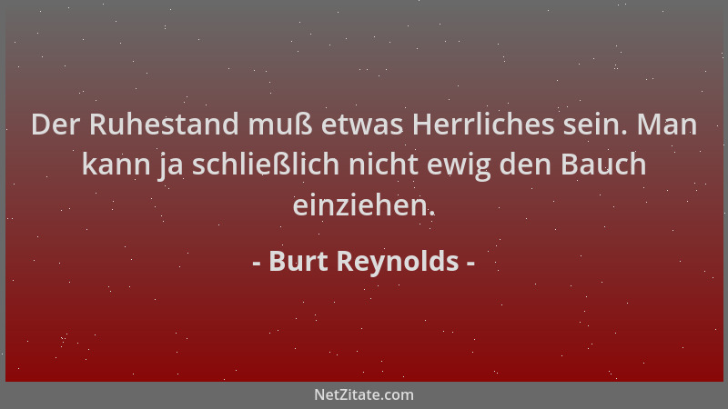 Burt Reynolds - Der Ruhestand muß etwas Herrliches sein. Man kann ja schließlich nicht ewig den Bauch einziehen....