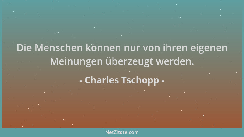 Charles Tschopp - Die Menschen können nur von ihren eigenen Meinungen überzeugt werden....