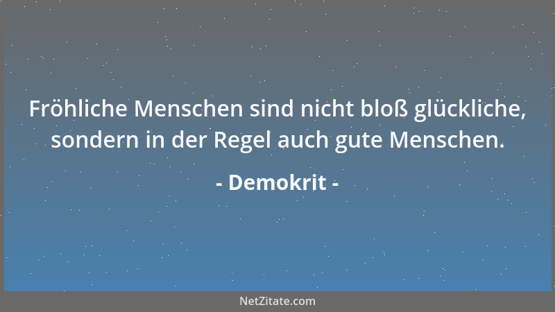 Demokrit - Fröhliche Menschen sind nicht bloß glückliche, sondern in der Regel auch gute Menschen....