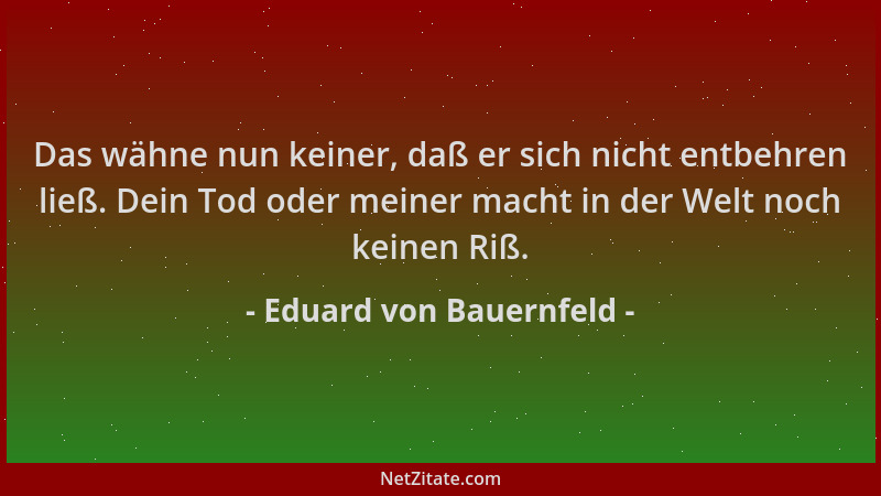 Eduard von Bauernfeld - Das wähne nun keiner, daß er sich nicht entbehren ließ. Dein Tod oder meiner macht in der Welt noch...