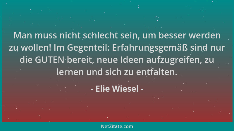 Elie Wiesel - Man muss nicht schlecht sein, um besser werden zu wollen! Im Gegenteil: Erfahrungsgemäß sind nur die GUTEN be...