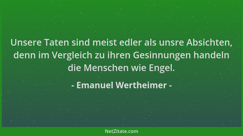 Emanuel Wertheimer - Unsere Taten sind meist edler als unsre Absichten, denn im Vergleich zu ihren Gesinnungen handeln die...