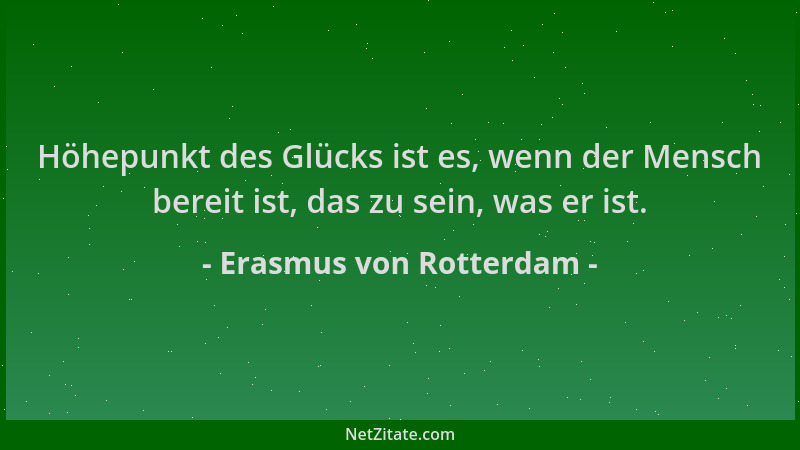 Erasmus von Rotterdam - Höhepunkt des Glücks ist es, wenn der Mensch bereit ist, das zu sein, was er ist....