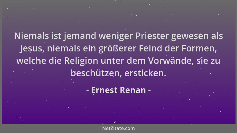 Ernest Renan - Niemals ist jemand weniger Priester gewesen als Jesus, niemals ein größerer Feind der Formen, welche die Rel...