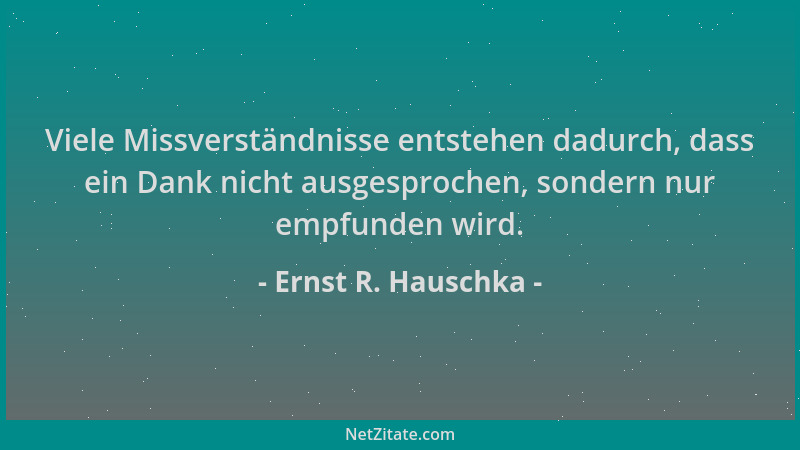 Ernst R. Hauschka - Viele Missverständnisse entstehen dadurch, dass ein Dank nicht ausgesprochen, sondern nur empfunden wir...