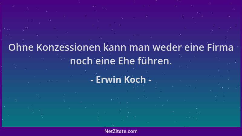 Erwin Koch - Ohne Konzessionen kann man weder eine Firma noch eine Ehe führen....