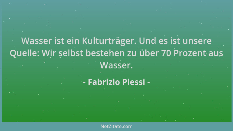 Fabrizio Plessi - Wasser ist ein Kulturträger. Und es ist unsere Quelle: Wir selbst bestehen zu über 70 Prozent aus Wasser....