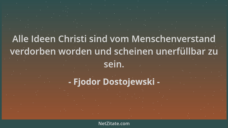 Fjodor Dostojewski - Alle Ideen Christi sind vom Menschenverstand verdorben worden und scheinen unerfüllbar zu sein....