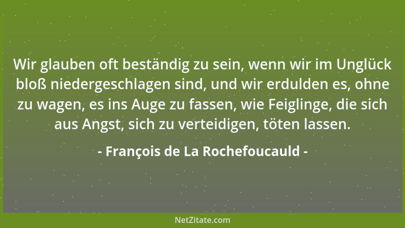 François de La Rochefoucauld - Wir glauben oft beständig zu sein, wenn wir im Unglück bloß niedergeschlagen sind, und wir e...