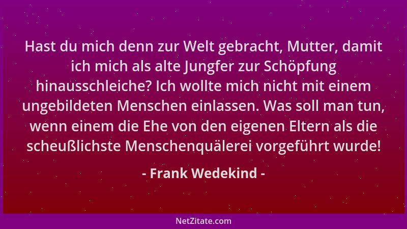 Frank Wedekind - Hast du mich denn zur Welt gebracht, Mutter, damit ich mich als alte Jungfer zur Schöpfung hinausschleiche...