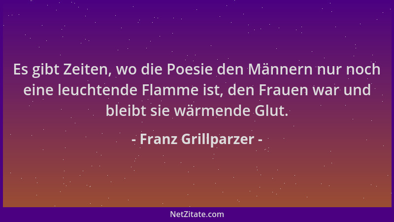 Franz Grillparzer - Es gibt Zeiten, wo die Poesie den Männern nur noch eine leuchtende Flamme ist, den Frauen war und bleib...