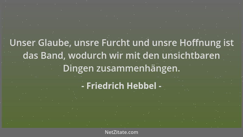 Friedrich Hebbel - Unser Glaube, unsre Furcht und unsre Hoffnung ist das Band, wodurch wir mit den unsichtbaren Dingen zusa...