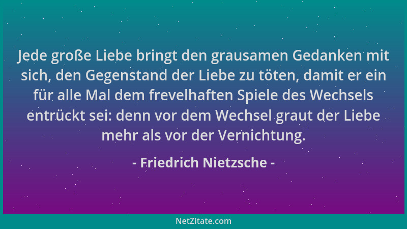Friedrich Nietzsche - Jede große Liebe bringt den grausamen Gedanken mit sich, den Gegenstand der Liebe zu töten, damit er...