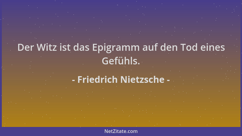 Friedrich Nietzsche - Der Witz ist das Epigramm auf den Tod eines Gefühls....