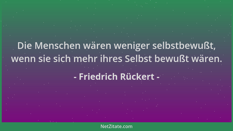 Friedrich Rückert - Die Menschen wären weniger selbstbewußt, wenn sie sich mehr ihres Selbst bewußt wären....