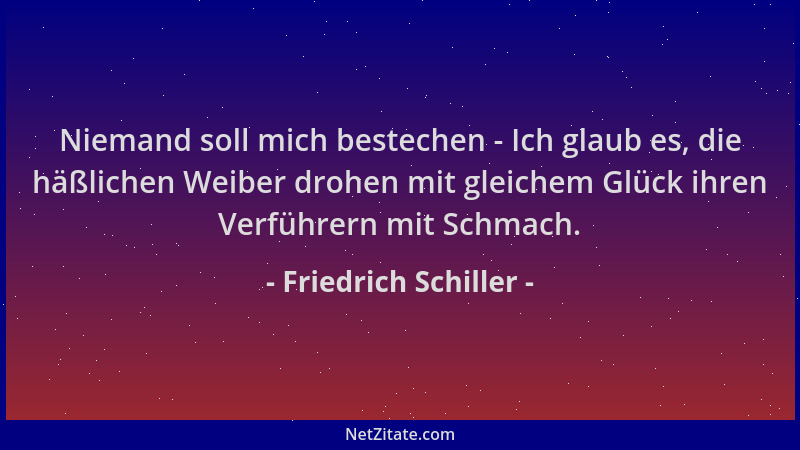 Friedrich Schiller - Niemand soll mich bestechen - Ich glaub es, die häßlichen Weiber drohen mit gleichem Glück ihren Verfü...