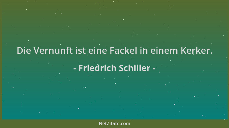 Friedrich Schiller - Die Vernunft ist eine Fackel in einem Kerker....