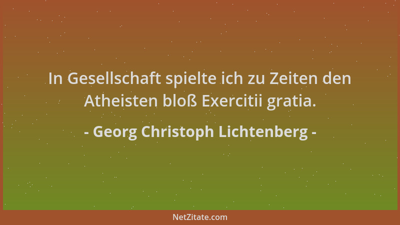 Georg Christoph Lichtenberg - In Gesellschaft spielte ich zu Zeiten den Atheisten bloß Exercitii gratia....