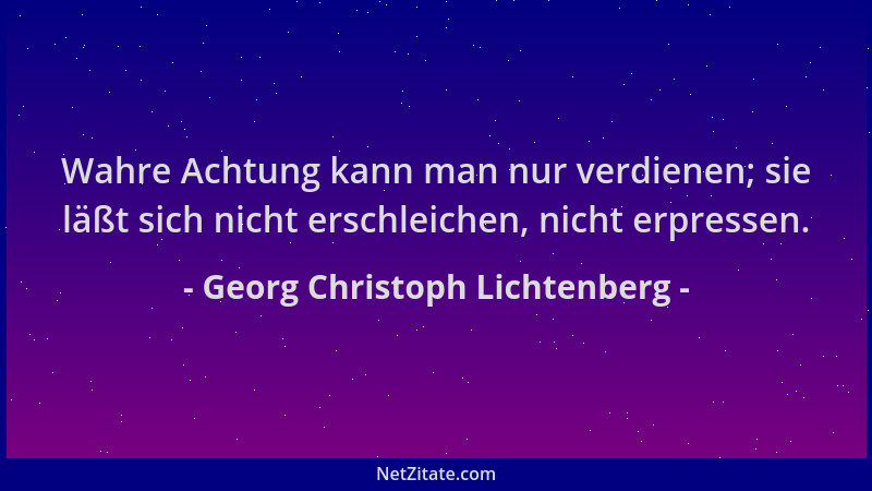 Georg Christoph Lichtenberg - Wahre Achtung kann man nur verdienen; sie läßt sich nicht erschleichen, nicht erpressen....