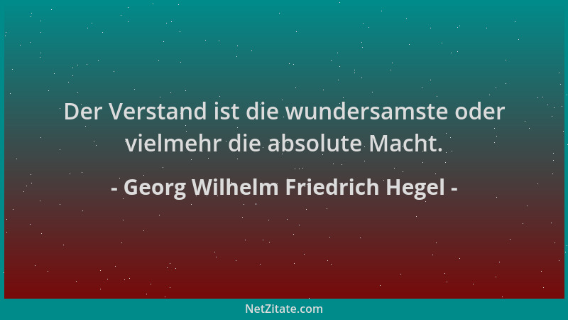 Georg Wilhelm Friedrich Hegel - Der Verstand ist die wundersamste oder vielmehr die absolute Macht....