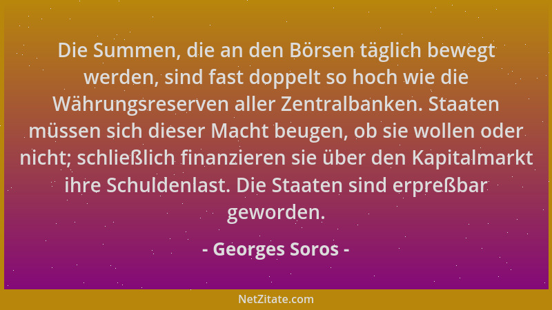 Georges Soros - Die Summen, die an den Börsen täglich bewegt werden, sind fast doppelt so hoch wie die Währungsreserven all...