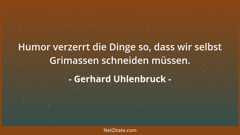 Gerhard Uhlenbruck - Humor verzerrt die Dinge so, dass wir selbst Grimassen schneiden müssen....