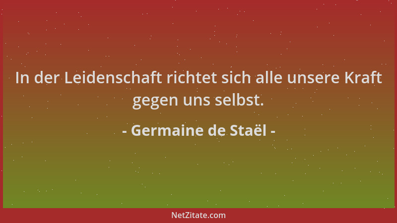 Germaine de Staël - In der Leidenschaft richtet sich alle unsere Kraft gegen uns selbst....