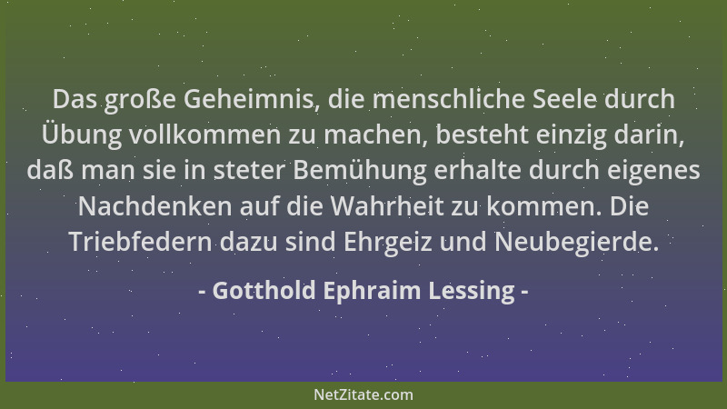 Gotthold Ephraim Lessing - Das große Geheimnis, die menschliche Seele durch Übung vollkommen zu machen, besteht einzig dari...