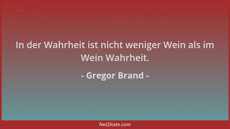 Gregor Brand - In der Wahrheit ist nicht weniger Wein als im Wein Wahrheit....