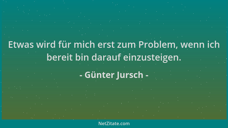 Günter Jursch - Etwas wird für mich erst zum Problem, wenn ich bereit bin darauf einzusteigen....