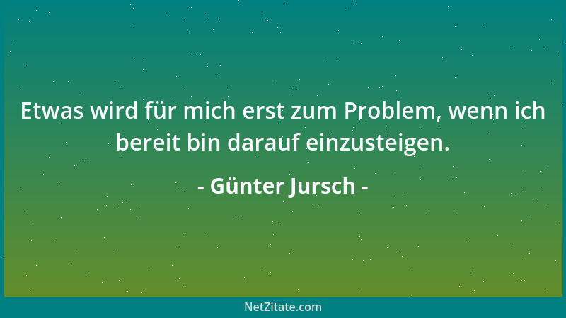 Günter Jursch - Etwas wird für mich erst zum Problem, wenn ich bereit bin darauf einzusteigen....