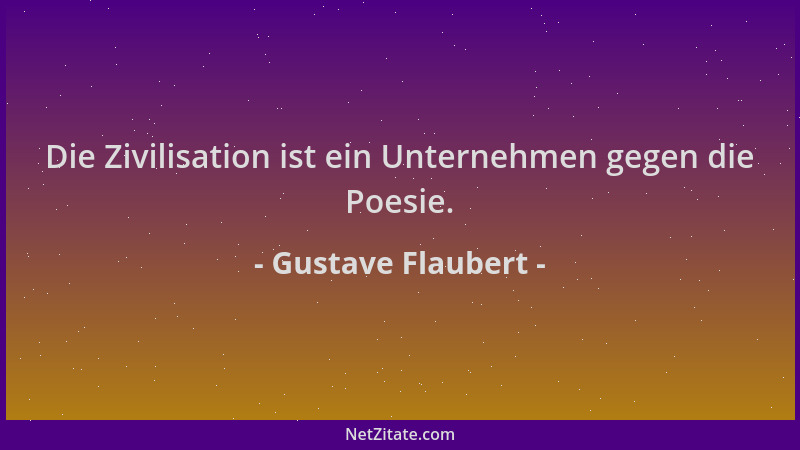 Gustave Flaubert - Die Zivilisation ist ein Unternehmen gegen die Poesie....