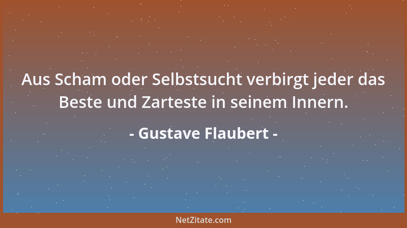 Gustave Flaubert - Aus Scham oder Selbstsucht verbirgt jeder das Beste und Zarteste in seinem Innern....