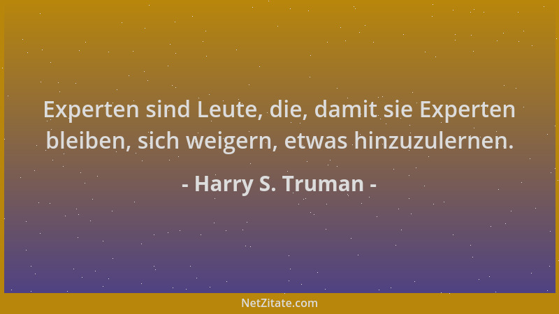 Harry S. Truman - Experten sind Leute, die, damit sie Experten bleiben, sich weigern, etwas hinzuzulernen....