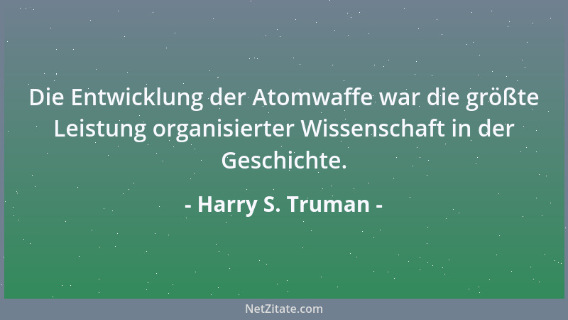 Harry S. Truman - Die Entwicklung der Atomwaffe war die größte Leistung organisierter Wissenschaft in der Geschichte....