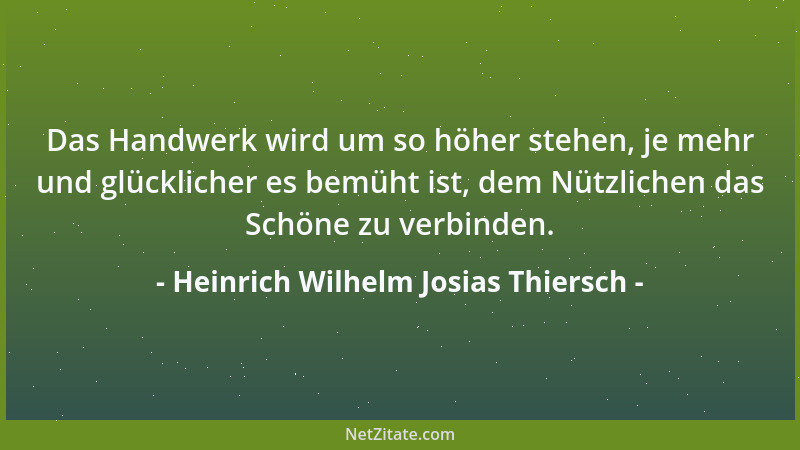 Heinrich Wilhelm Josias Thiersch - Das Handwerk wird um so höher stehen, je mehr und glücklicher es bemüht ist, dem Nützlic...